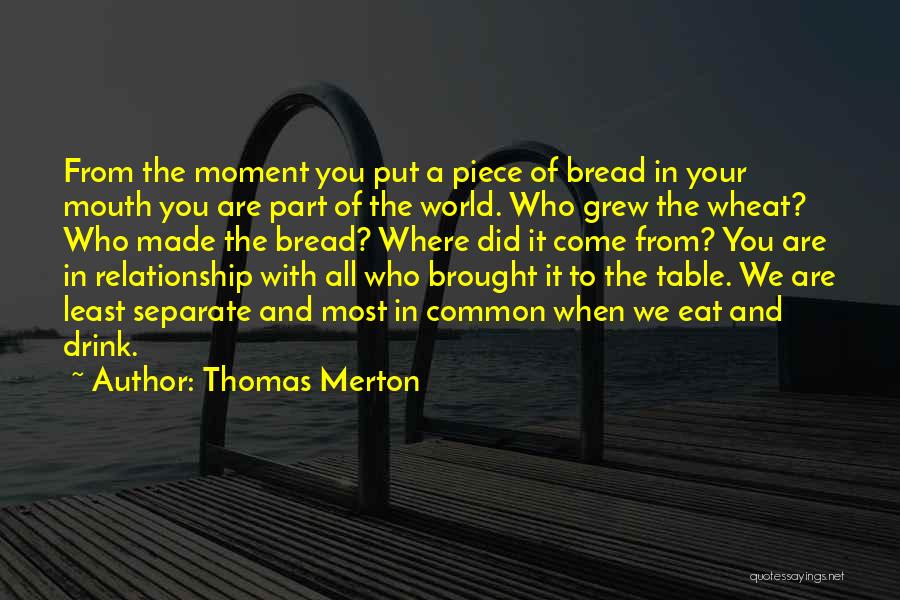 Thomas Merton Quotes: From The Moment You Put A Piece Of Bread In Your Mouth You Are Part Of The World. Who Grew