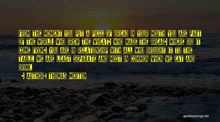 Thomas Merton Quotes: From The Moment You Put A Piece Of Bread In Your Mouth You Are Part Of The World. Who Grew