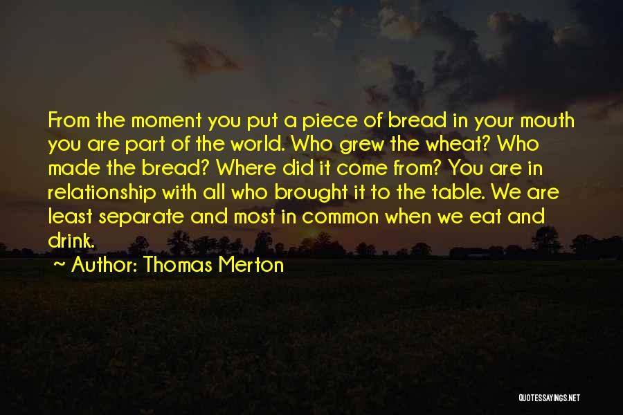 Thomas Merton Quotes: From The Moment You Put A Piece Of Bread In Your Mouth You Are Part Of The World. Who Grew