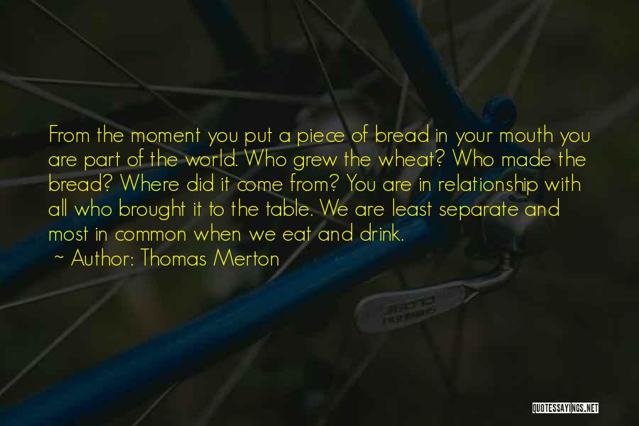 Thomas Merton Quotes: From The Moment You Put A Piece Of Bread In Your Mouth You Are Part Of The World. Who Grew