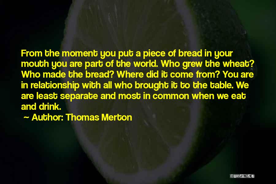 Thomas Merton Quotes: From The Moment You Put A Piece Of Bread In Your Mouth You Are Part Of The World. Who Grew