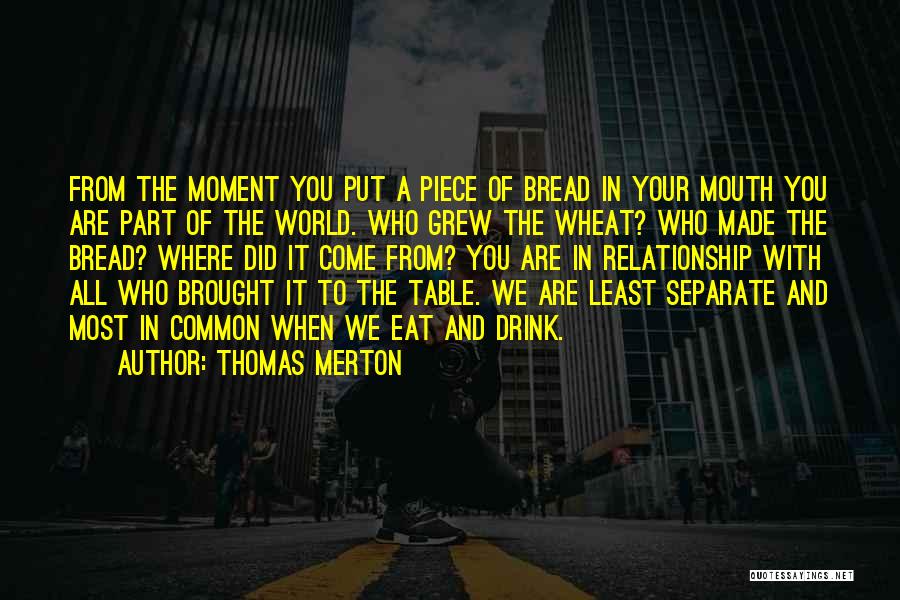 Thomas Merton Quotes: From The Moment You Put A Piece Of Bread In Your Mouth You Are Part Of The World. Who Grew