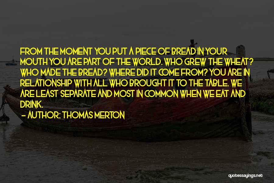 Thomas Merton Quotes: From The Moment You Put A Piece Of Bread In Your Mouth You Are Part Of The World. Who Grew