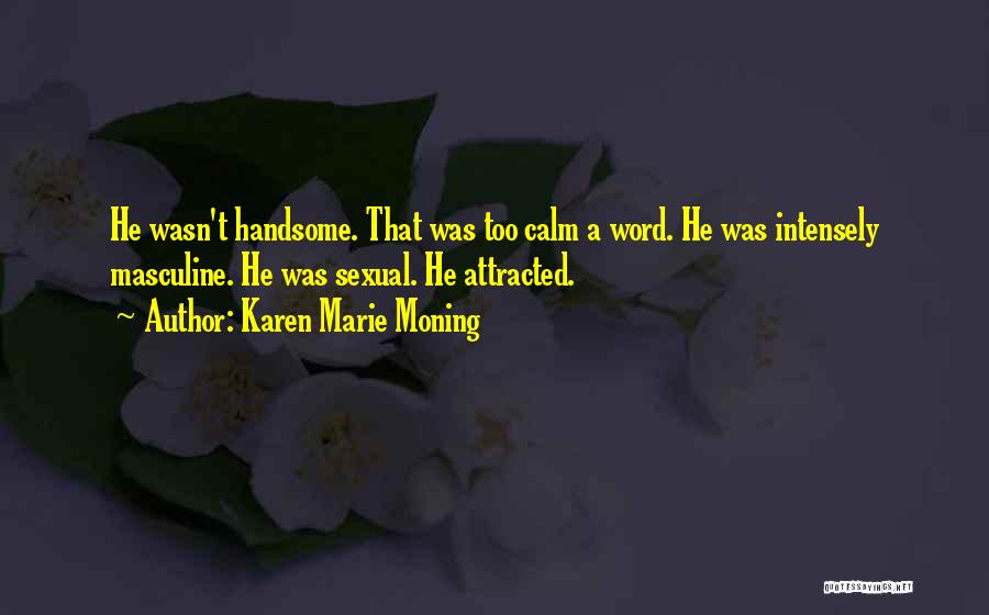 Karen Marie Moning Quotes: He Wasn't Handsome. That Was Too Calm A Word. He Was Intensely Masculine. He Was Sexual. He Attracted.