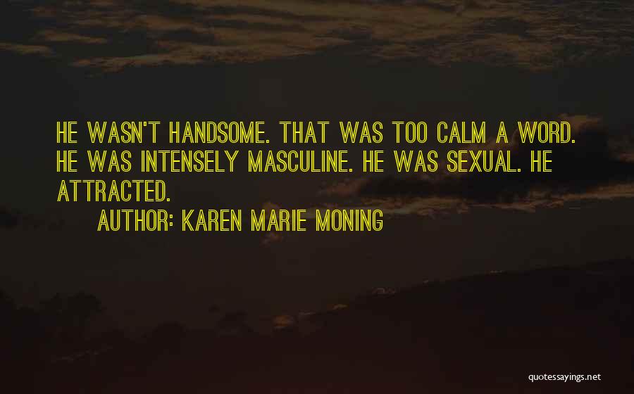 Karen Marie Moning Quotes: He Wasn't Handsome. That Was Too Calm A Word. He Was Intensely Masculine. He Was Sexual. He Attracted.