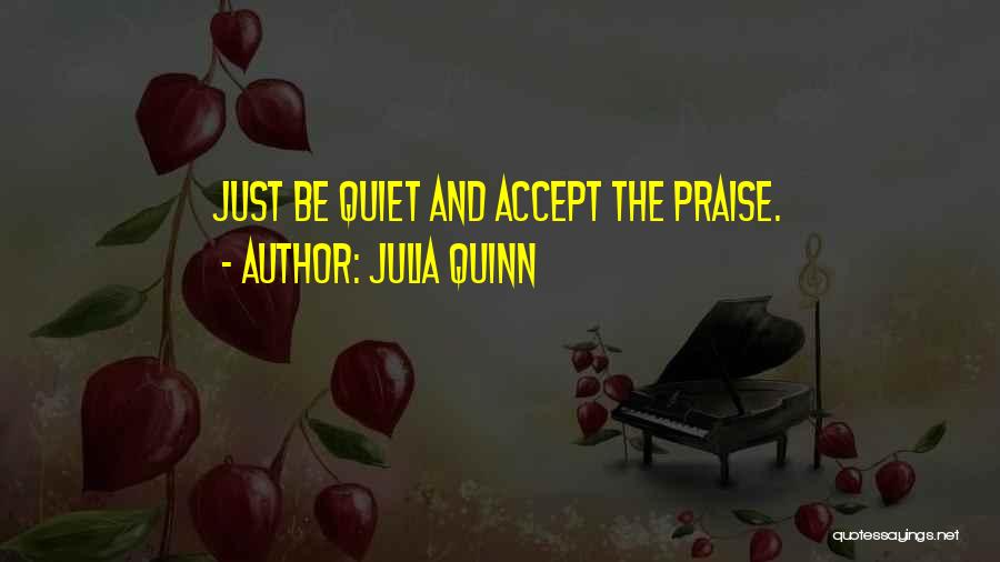 Julia Quinn Quotes: Just Be Quiet And Accept The Praise.