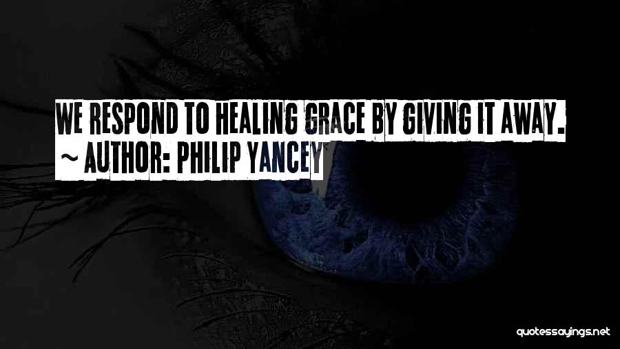 Philip Yancey Quotes: We Respond To Healing Grace By Giving It Away.