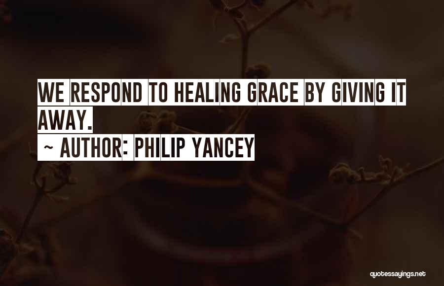 Philip Yancey Quotes: We Respond To Healing Grace By Giving It Away.