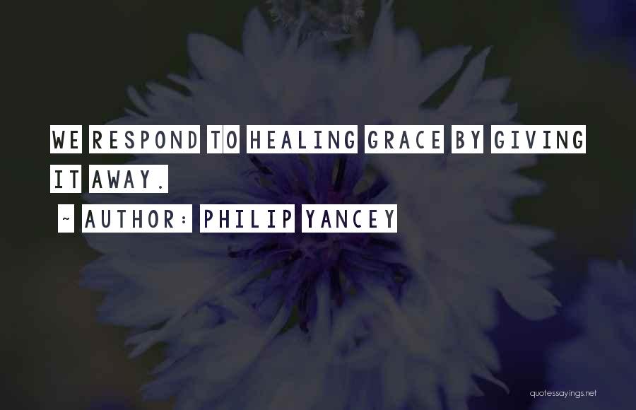 Philip Yancey Quotes: We Respond To Healing Grace By Giving It Away.