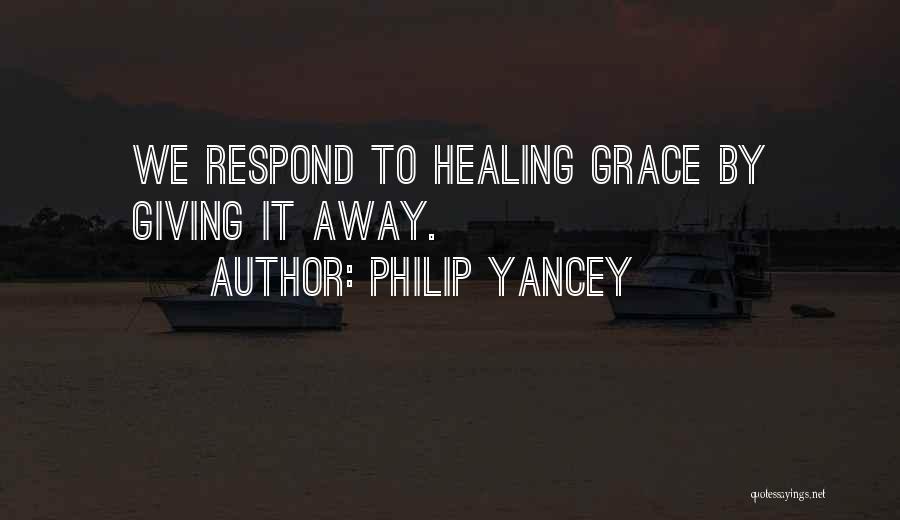 Philip Yancey Quotes: We Respond To Healing Grace By Giving It Away.