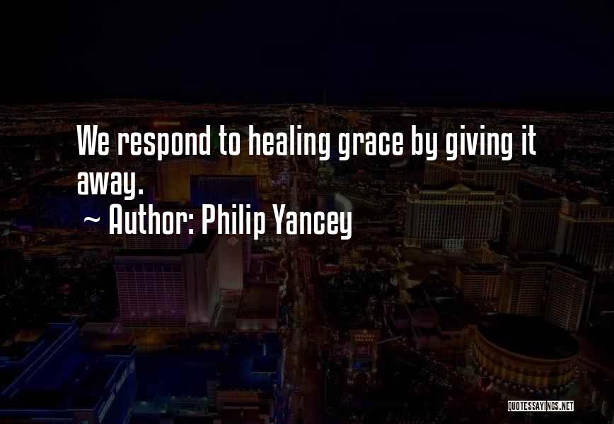 Philip Yancey Quotes: We Respond To Healing Grace By Giving It Away.