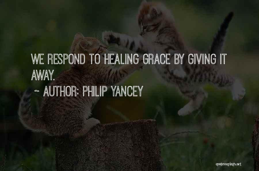 Philip Yancey Quotes: We Respond To Healing Grace By Giving It Away.