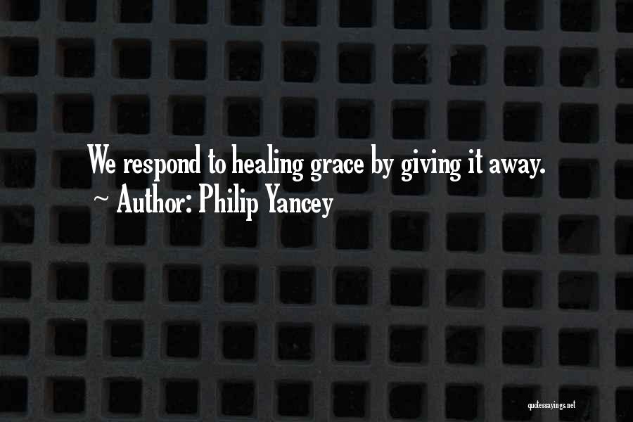 Philip Yancey Quotes: We Respond To Healing Grace By Giving It Away.