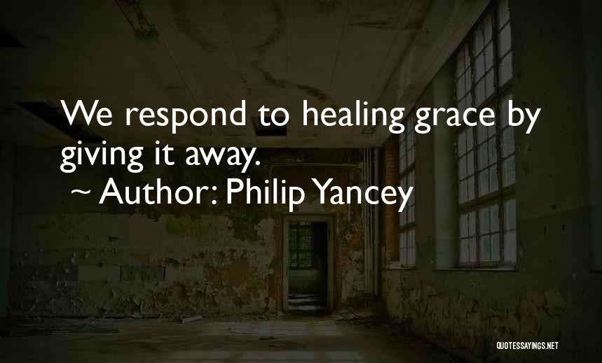 Philip Yancey Quotes: We Respond To Healing Grace By Giving It Away.