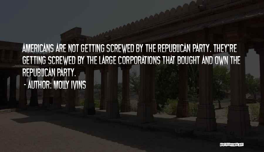 Molly Ivins Quotes: Americans Are Not Getting Screwed By The Republican Party. They're Getting Screwed By The Large Corporations That Bought And Own