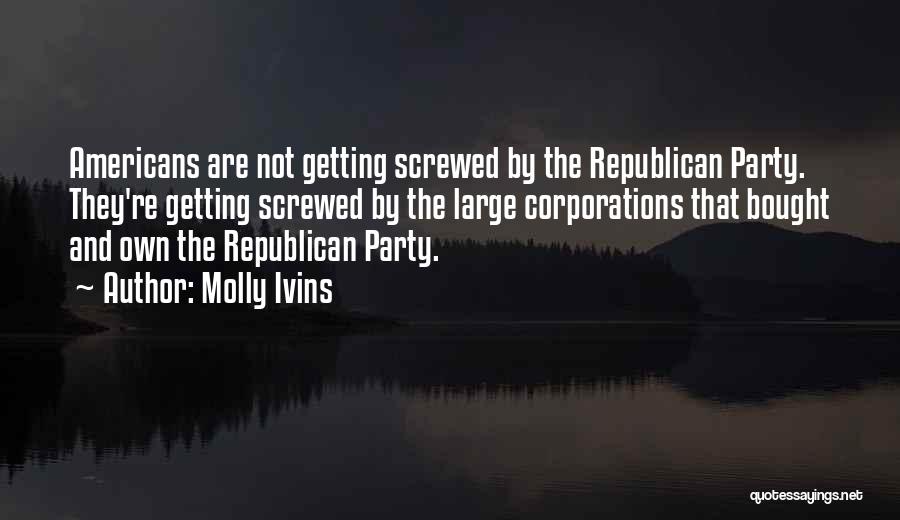 Molly Ivins Quotes: Americans Are Not Getting Screwed By The Republican Party. They're Getting Screwed By The Large Corporations That Bought And Own