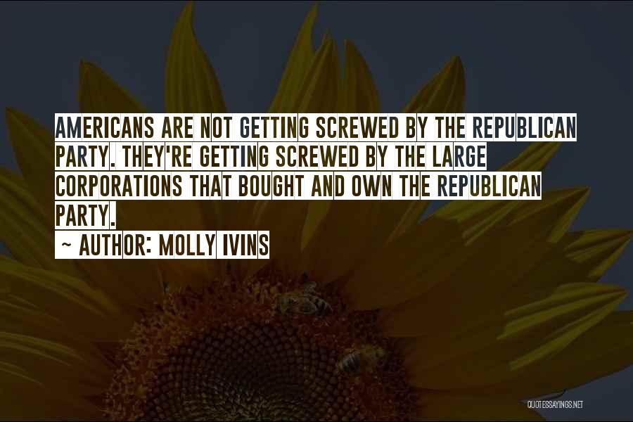 Molly Ivins Quotes: Americans Are Not Getting Screwed By The Republican Party. They're Getting Screwed By The Large Corporations That Bought And Own