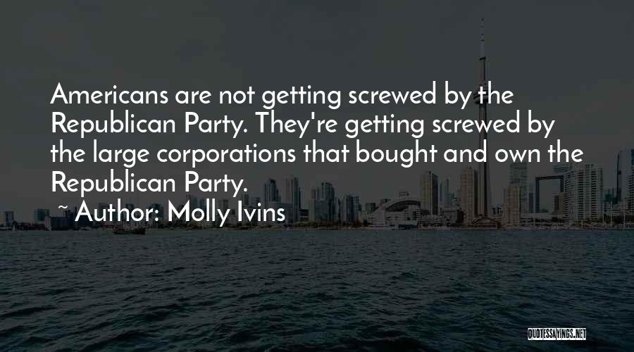Molly Ivins Quotes: Americans Are Not Getting Screwed By The Republican Party. They're Getting Screwed By The Large Corporations That Bought And Own
