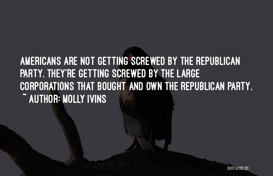 Molly Ivins Quotes: Americans Are Not Getting Screwed By The Republican Party. They're Getting Screwed By The Large Corporations That Bought And Own