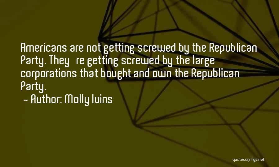 Molly Ivins Quotes: Americans Are Not Getting Screwed By The Republican Party. They're Getting Screwed By The Large Corporations That Bought And Own