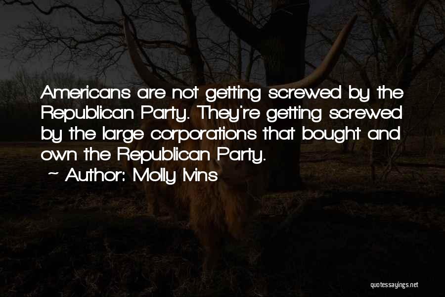 Molly Ivins Quotes: Americans Are Not Getting Screwed By The Republican Party. They're Getting Screwed By The Large Corporations That Bought And Own