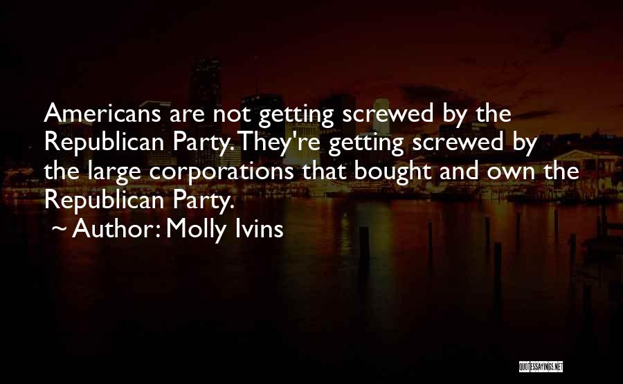 Molly Ivins Quotes: Americans Are Not Getting Screwed By The Republican Party. They're Getting Screwed By The Large Corporations That Bought And Own