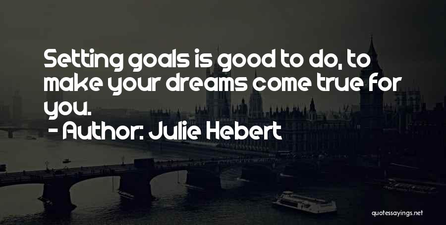 Julie Hebert Quotes: Setting Goals Is Good To Do, To Make Your Dreams Come True For You.