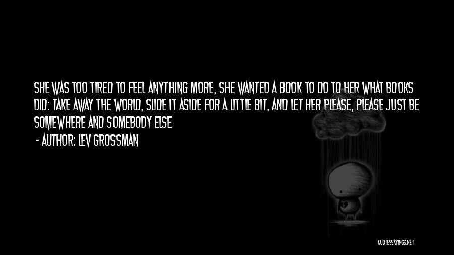 Lev Grossman Quotes: She Was Too Tired To Feel Anything More, She Wanted A Book To Do To Her What Books Did: Take