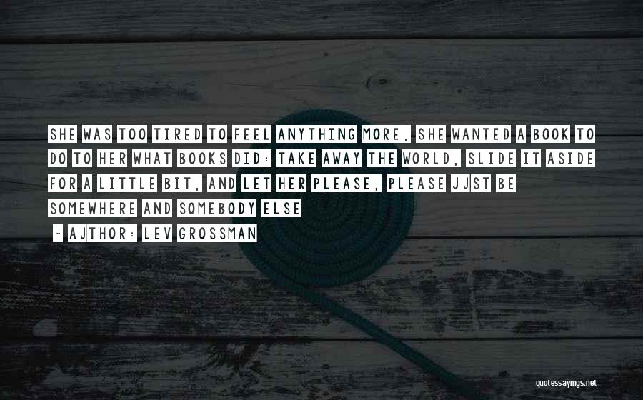 Lev Grossman Quotes: She Was Too Tired To Feel Anything More, She Wanted A Book To Do To Her What Books Did: Take