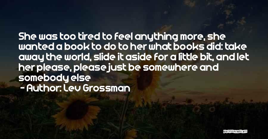 Lev Grossman Quotes: She Was Too Tired To Feel Anything More, She Wanted A Book To Do To Her What Books Did: Take