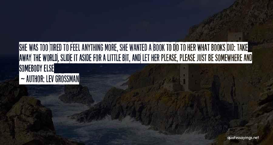 Lev Grossman Quotes: She Was Too Tired To Feel Anything More, She Wanted A Book To Do To Her What Books Did: Take