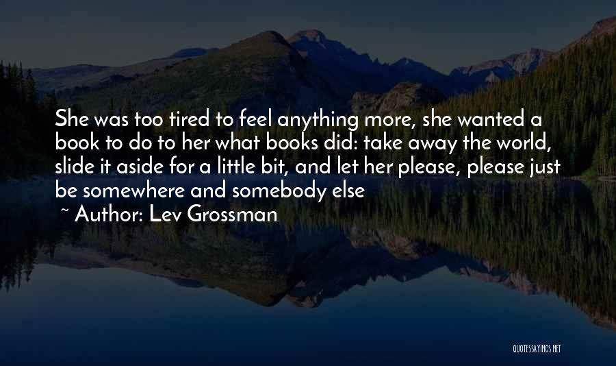 Lev Grossman Quotes: She Was Too Tired To Feel Anything More, She Wanted A Book To Do To Her What Books Did: Take