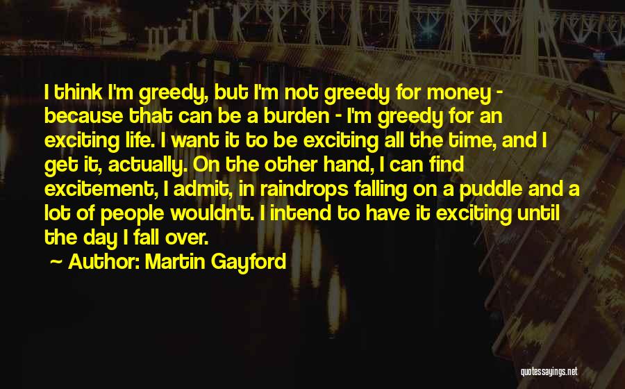 Martin Gayford Quotes: I Think I'm Greedy, But I'm Not Greedy For Money - Because That Can Be A Burden - I'm Greedy