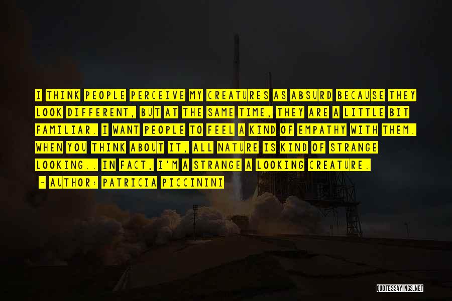 Patricia Piccinini Quotes: I Think People Perceive My Creatures As Absurd Because They Look Different, But At The Same Time, They Are A