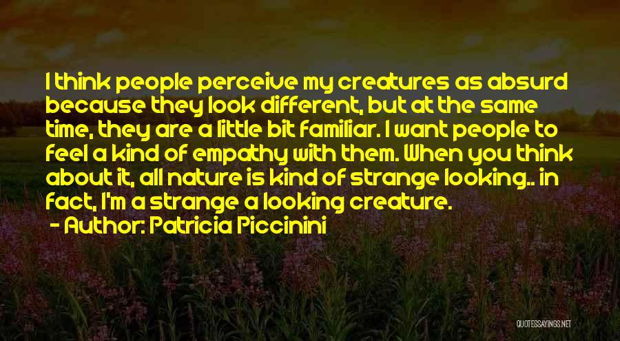 Patricia Piccinini Quotes: I Think People Perceive My Creatures As Absurd Because They Look Different, But At The Same Time, They Are A