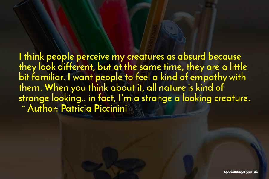 Patricia Piccinini Quotes: I Think People Perceive My Creatures As Absurd Because They Look Different, But At The Same Time, They Are A