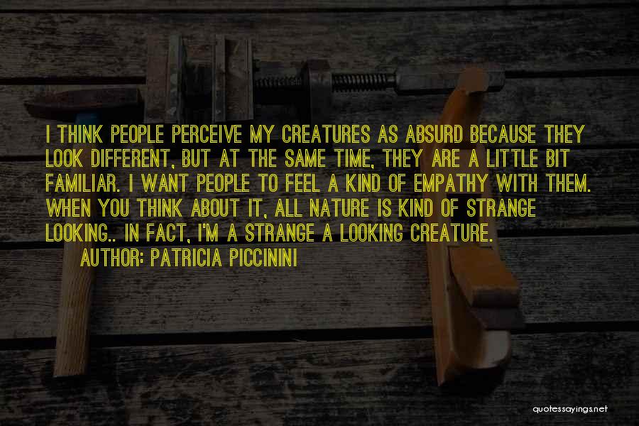 Patricia Piccinini Quotes: I Think People Perceive My Creatures As Absurd Because They Look Different, But At The Same Time, They Are A