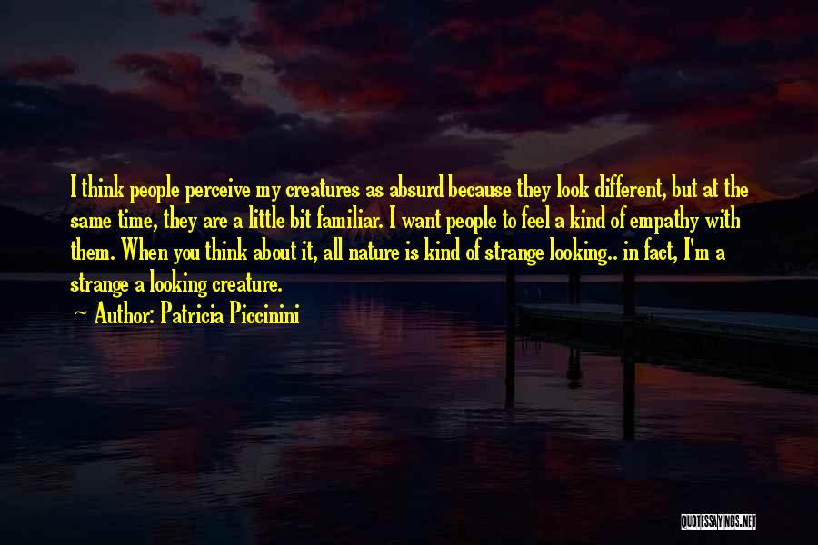 Patricia Piccinini Quotes: I Think People Perceive My Creatures As Absurd Because They Look Different, But At The Same Time, They Are A