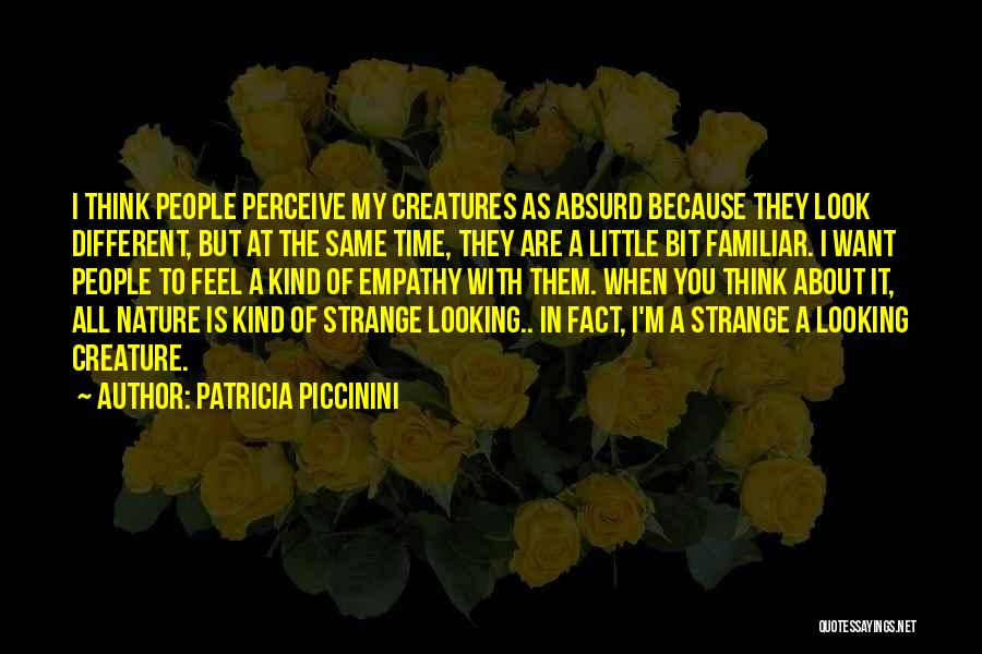 Patricia Piccinini Quotes: I Think People Perceive My Creatures As Absurd Because They Look Different, But At The Same Time, They Are A