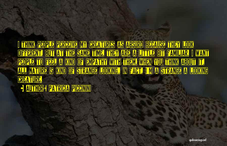 Patricia Piccinini Quotes: I Think People Perceive My Creatures As Absurd Because They Look Different, But At The Same Time, They Are A