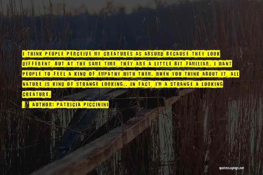 Patricia Piccinini Quotes: I Think People Perceive My Creatures As Absurd Because They Look Different, But At The Same Time, They Are A