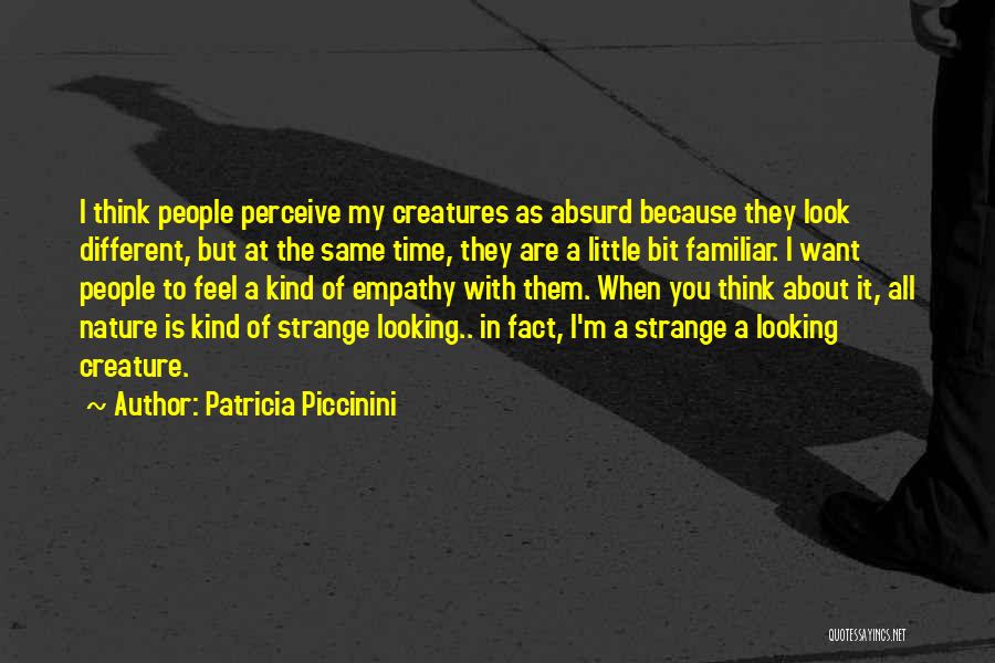 Patricia Piccinini Quotes: I Think People Perceive My Creatures As Absurd Because They Look Different, But At The Same Time, They Are A