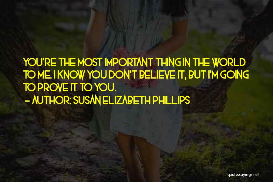 Susan Elizabeth Phillips Quotes: You're The Most Important Thing In The World To Me. I Know You Don't Believe It, But I'm Going To