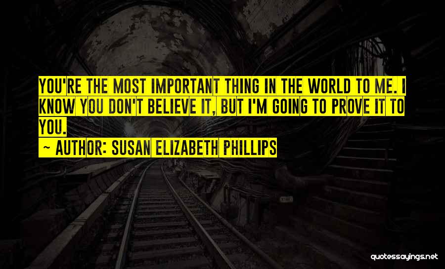 Susan Elizabeth Phillips Quotes: You're The Most Important Thing In The World To Me. I Know You Don't Believe It, But I'm Going To