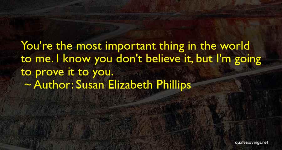 Susan Elizabeth Phillips Quotes: You're The Most Important Thing In The World To Me. I Know You Don't Believe It, But I'm Going To