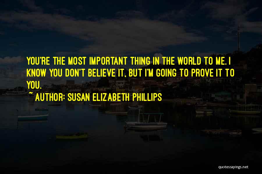 Susan Elizabeth Phillips Quotes: You're The Most Important Thing In The World To Me. I Know You Don't Believe It, But I'm Going To