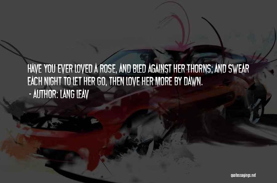 Lang Leav Quotes: Have You Ever Loved A Rose, And Bled Against Her Thorns; And Swear Each Night To Let Her Go, Then