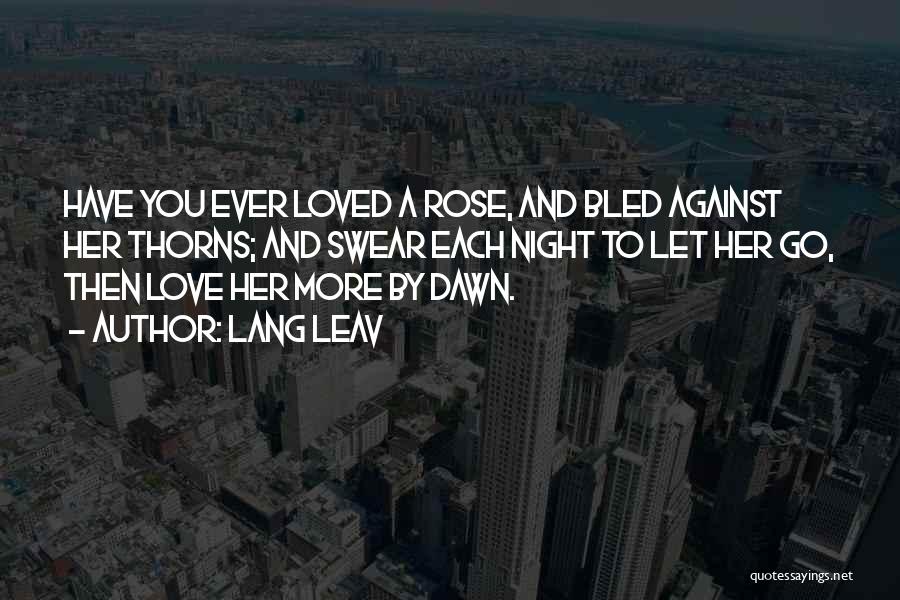 Lang Leav Quotes: Have You Ever Loved A Rose, And Bled Against Her Thorns; And Swear Each Night To Let Her Go, Then