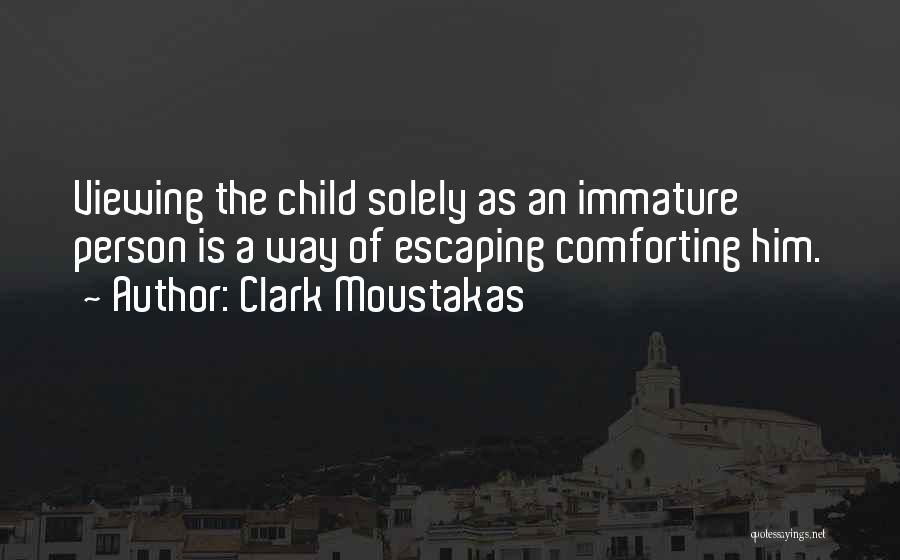 Clark Moustakas Quotes: Viewing The Child Solely As An Immature Person Is A Way Of Escaping Comforting Him.