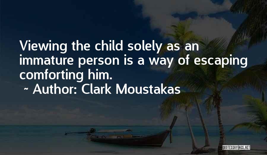 Clark Moustakas Quotes: Viewing The Child Solely As An Immature Person Is A Way Of Escaping Comforting Him.